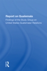 Report On Guatemala : Findings Of The Study Group On United States-guatemalan Relations - eBook