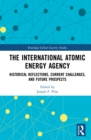 The International Atomic Energy Agency : Historical Reflections, Current Challenges and Future Prospects - eBook