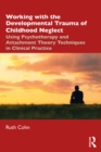 Working with the Developmental Trauma of Childhood Neglect : Using Psychotherapy and Attachment Theory Techniques in Clinical Practice - eBook