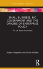 Small Business, Big Government and the Origins of Enterprise Policy : The UK Bolton Committee - eBook