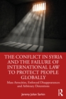 The Conflict in Syria and the Failure of International Law to Protect People Globally : Mass Atrocities, Enforced Disappearances and Arbitrary Detentions - eBook
