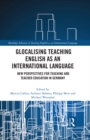 Glocalising Teaching English as an International Language : New Perspectives for Teaching and Teacher Education in Germany - eBook