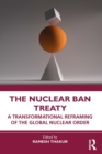 The Nuclear Ban Treaty : A Transformational Reframing of the Global Nuclear Order - eBook