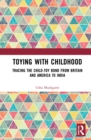 Toying with Childhood : Tracing the Child-Toy Bond from Britain and America to India - eBook