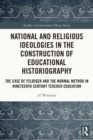 National and Religious Ideologies in the Construction of Educational Historiography : The Case of Felbiger and the Normal Method in Nineteenth Century Teacher Education - eBook