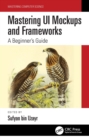 Mastering UI Mockups and Frameworks : A Beginner's Guide - eBook