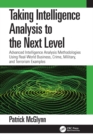 Taking Intelligence Analysis to the Next Level : Advanced Intelligence Analysis Methodologies Using Real-World Business, Crime, Military, and Terrorism Examples - eBook