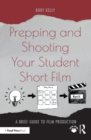 Prepping and Shooting Your Student Short Film : A Brief Guide to Film Production - eBook