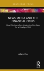 News Media and the Financial Crisis : How Elite Journalism Undermined the Case for a Paradigm Shift - eBook