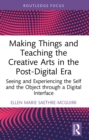 Making Things and Teaching the Creative Arts in the Post-Digital Era : Seeing and Experiencing the Self and the Object through a Digital Interface - eBook