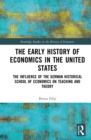 The Early History of Economics in the United States : The Influence of the German Historical School of Economics on Teaching and Theory - eBook