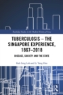 Tuberculosis - The Singapore Experience, 1867-2018 : Disease, Society and the State - eBook