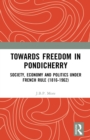Towards Freedom in Pondicherry : Society, Economy and Politics under French Rule (1816-1962) - eBook