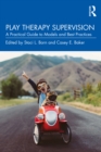 Play Therapy Supervision : A Practical Guide to Models and Best Practices - eBook