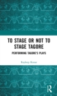 To Stage or Not to Stage Tagore : Performing Tagore's Plays - eBook