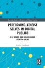 Performing Atheist Selves in Digital Publics : U.S. Women and Non-Religious Identity Online - eBook