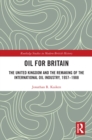Oil for Britain : The United Kingdom and the Remaking of the International Oil Industry, 1957-1988 - eBook