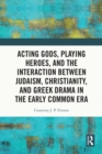 Acting Gods, Playing Heroes, and the Interaction between Judaism, Christianity, and Greek Drama in the Early Common Era - eBook