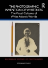 The Photographic Invention of Whiteness : The Visual Cultures of White Atlantic Worlds - eBook