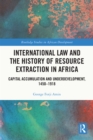 International Law and the History of Resource Extraction in Africa : Capital Accumulation and Underdevelopment, 1450-1918 - eBook