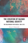 The Creation of Kazakh National Identity : The Relationship with Russia, 1900-2015 - eBook