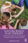 Nature-Based Play Therapy : A Prescriptive Approach to Integrating the Therapeutic Powers of Nature and Play - eBook