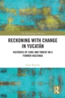 Reckoning with Change in Yucatan : Histories of Care and Threat on a Former Hacienda - eBook