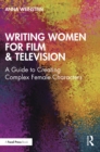 Writing Women for Film & Television : A Guide to Creating Complex Female Characters - eBook