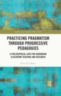 Practicing Pragmatism through Progressive Pedagogies : A Philosophical Lens for Grounding Classroom Teaching and Research - eBook