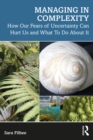 Managing in Complexity : How Our Fears of Uncertainty Can Hurt Us and What To Do About It - eBook