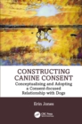 Constructing Canine Consent : Conceptualising and adopting a consent-focused relationship with dogs - eBook