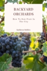 Backyard Orchards: How To Grow Fruit In The City - eBook