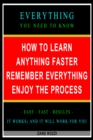 How to Learn Anything Faster Remember Everything Enjoy the Process: Everything You Need to Know - Easy Fast Results - It Works; and It Will Work for You - eBook