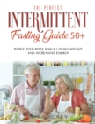 The Perfect Intermittent Fasting Guide 50+ : Purify your Body while Losing Weight and Increasing Energy - Book