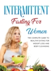 Intermittent Fasting for Women : The Complete Guide to Healthy Eating for Weight Loss and Body Cleansing - Book
