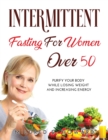 Intermittent Fasting for Women Over 50 : Purify your Body while Losing Weight and Increasing Energy - Book