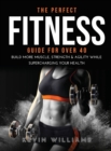 The Perfect Fitness Guide for Over 40 : Build More Muscle, Strength & Agility While Supercharging Your Health - Book