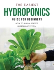 The Easiest Hydroponics Guide for Beginners : How To Build A Perfect Hydroponic System - Book