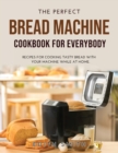 The Perfect Bread Machine Cookbook for Everybody : Recipes for Cooking Tasty Bread with Your Machine While at Home. - Book