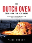The Dutch Oven Cookbook for Beginners : Easy and Delicious Recipes for the Whole Family - Book