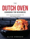 The Dutch Oven Cookbook for Beginners : Easy and Delicious Recipes for the Whole Family - Book