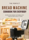 The Perfect Bread Machine Cookbook for Everybody : Recipes for Cooking Tasty Bread with Your Machine While at Home. - Book