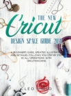 The New Cricut Design Space Guide 2021 : A beginner's guide, updated, illustrated and detailed, follows you step by step in all operations with Cricut Machine. - Book