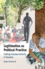 Legitimation as Political Practice : Crafting Everyday Authority in Tanzania - Book