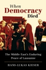 When Democracy Died : The Middle East's Enduring Peace of Lausanne - eBook
