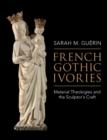 French Gothic Ivories : Material Theologies and the Sculptor's Craft - eBook