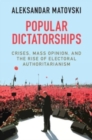 Popular Dictatorships : Crises, Mass Opinion, and the Rise of Electoral Authoritarianism - Book