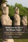 Korea and the Fall of the Mongol Empire : Alliance, Upheaval, and the Rise of a New East Asian Order - eBook