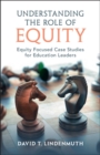 Understanding the Role of Equity : Equity Focused Case Studies for Education Leaders - Book