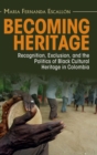 Becoming Heritage : Recognition, Exclusion, and the Politics of Black Cultural Heritage in Colombia - Book